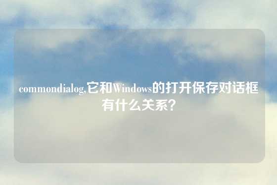 commondialog,它和Windows的打开保存对话框有什么关系？