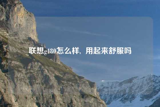 联想g480怎么样,  用起来舒服吗