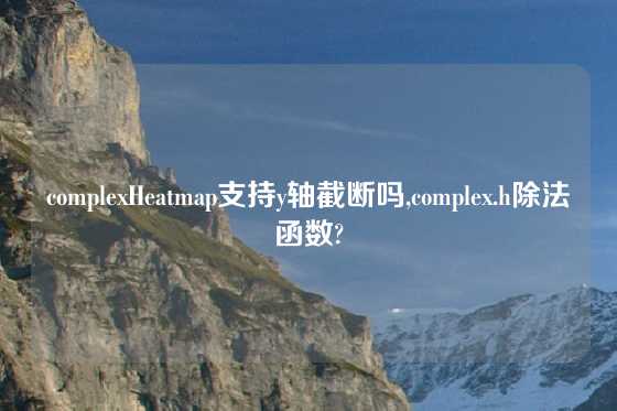 complexHeatmap支持y轴截断吗,complex.h除法函数?