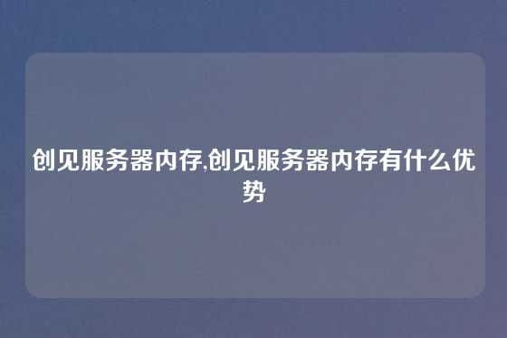 创见服务器内存,创见服务器内存有什么优势