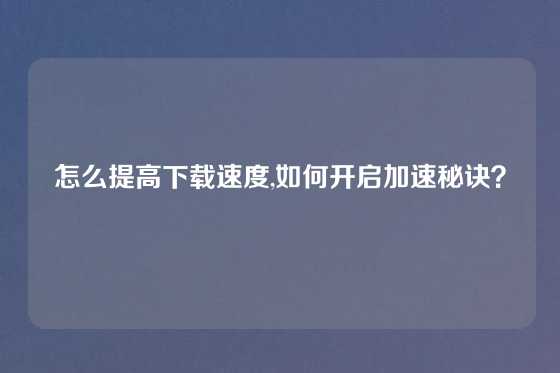 怎么提高下载速度,如何开启加速秘诀？