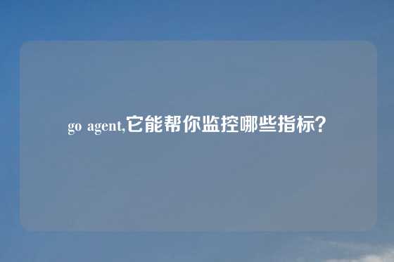 go agent,它能帮你监控哪些指标？