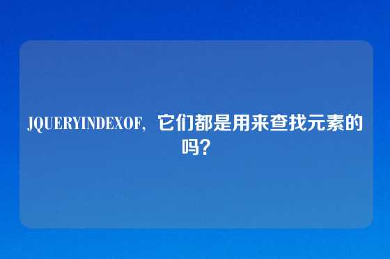 JQUERYINDEXOF,  它们都是用来查找元素的吗？