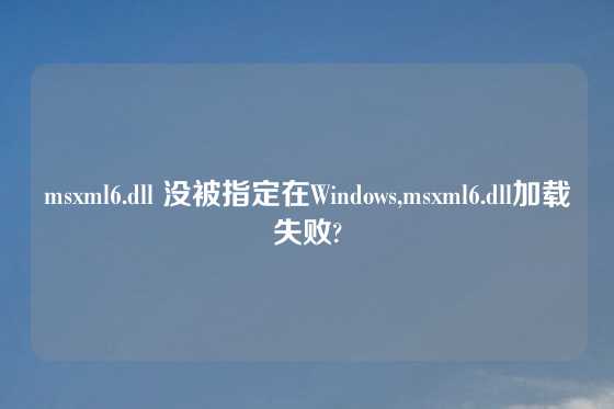 msxml6.dll 没被指定在Windows,msxml6.dll加载失败?