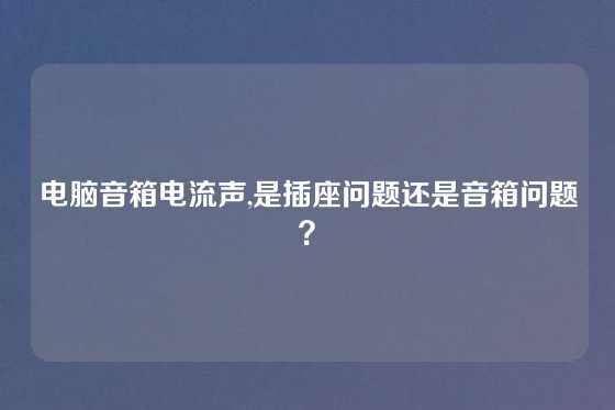 电脑音箱电流声,是插座问题还是音箱问题？