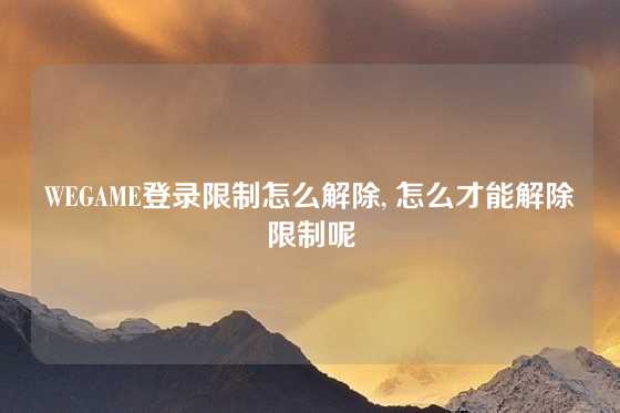 WEGAME登录限制怎么解除, 怎么才能解除限制呢
