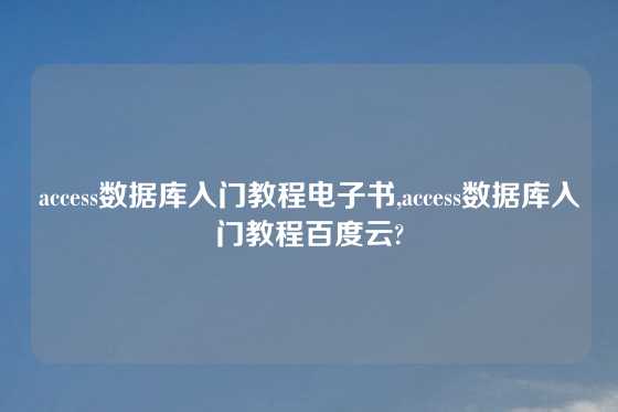 access数据库入门教程电子书,access数据库入门教程百度云?