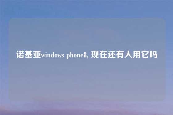 诺基亚windows phone8, 现在还有人用它吗