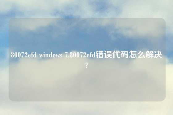 80072efd windows 7,80072efd错误代码怎么解决?