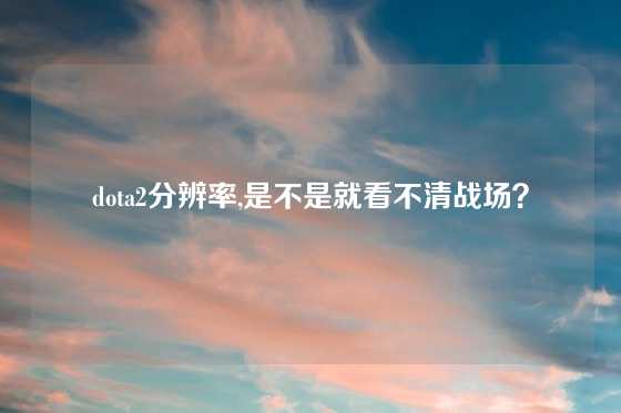 dota2分辨率,是不是就看不清战场？