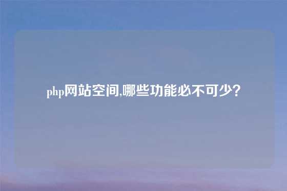 php网站空间,哪些功能必不可少？
