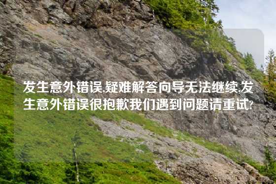 发生意外错误,疑难解答向导无法继续,发生意外错误很抱歉我们遇到问题请重试?