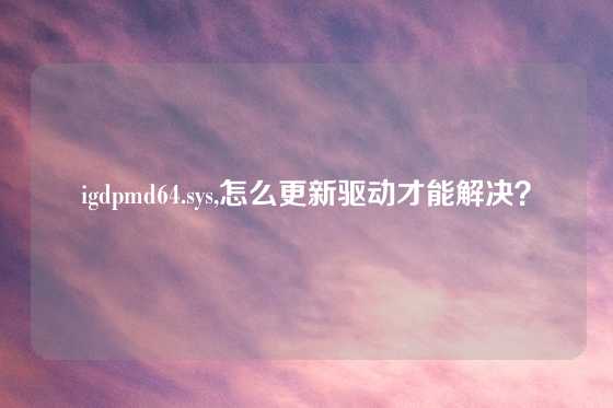 igdpmd64.sys,怎么更新驱动才能解决？