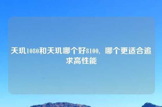 天玑1080和天玑哪个好8100,  哪个更适合追求高性能