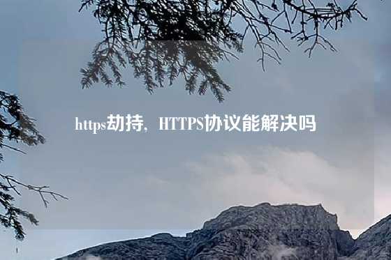 https劫持,  HTTPS协议能解决吗