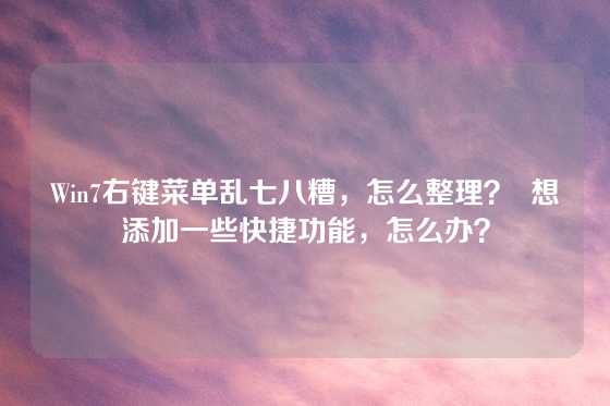 Win7右键菜单乱七八糟，怎么整理？  想添加一些快捷功能，怎么办？