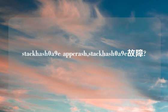 stackhash0a9e appcrash,stackhash0a9e故障?