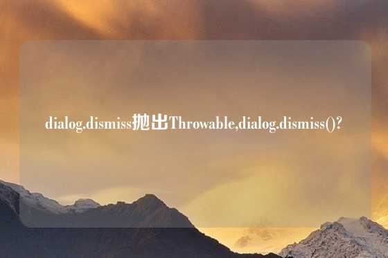 dialog.dismiss抛出Throwable,dialog.dismiss()?
