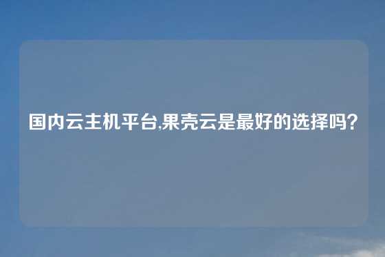 国内云主机平台,果壳云是最好的选择吗？