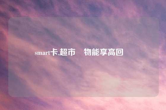 smart卡,超市購物能享高回贈嗎