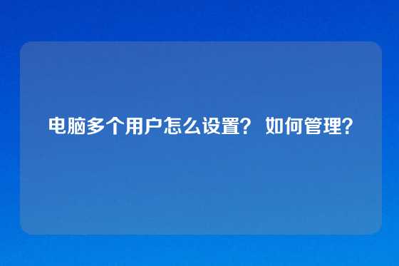 电脑多个用户怎么设置？ 如何管理？