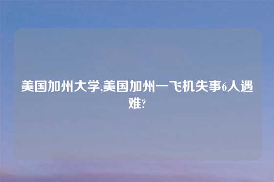 美国加州大学,美国加州一飞机失事6人遇难?