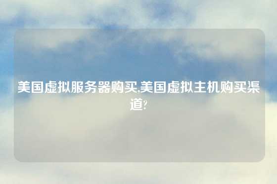 美国虚拟服务器购买,美国虚拟主机购买渠道?