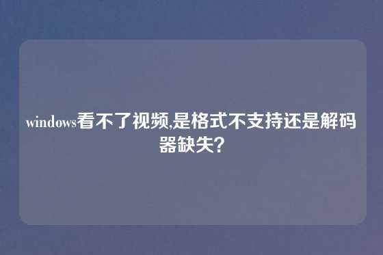 windows看不了视频,是格式不支持还是解码器缺失？