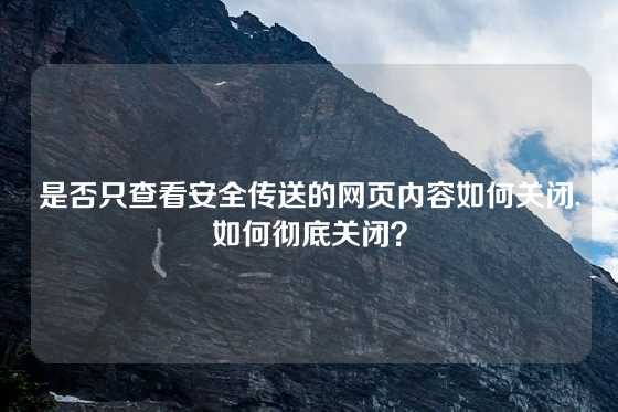 是否只查看安全传送的网页内容如何关闭,如何彻底关闭？