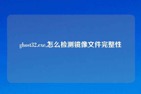 ghost32.exe,怎么检测镜像文件完整性