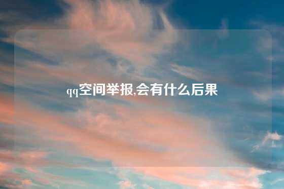 qq空间举报,会有什么后果