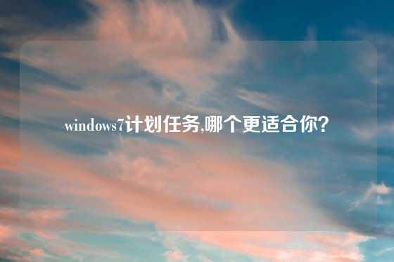 windows7计划任务,哪个更适合你？