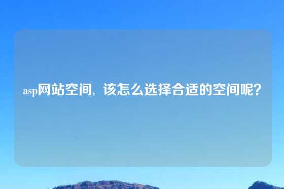 asp网站空间,  该怎么选择合适的空间呢？