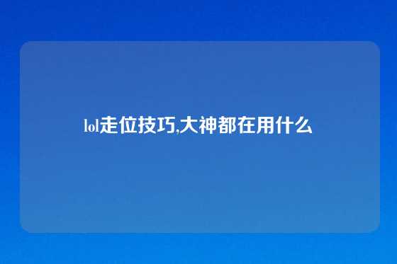 lol走位技巧,大神都在用什么