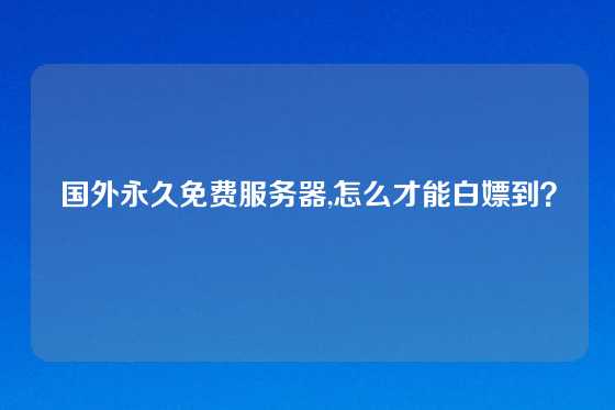 国外永久免费服务器,怎么才能白嫖到？