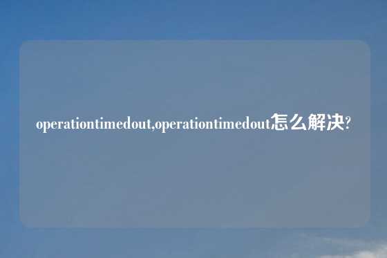 operationtimedout,operationtimedout怎么解决?