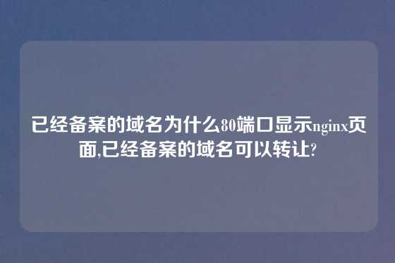 已经备案的域名为什么80端口显示nginx页面,已经备案的域名可以转让?