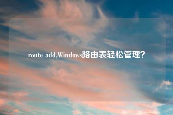 route add,Windows路由表轻松管理？