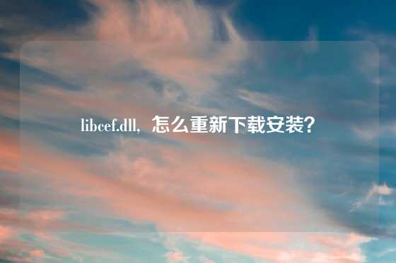 libcef.dll,  怎么重新下载安装？