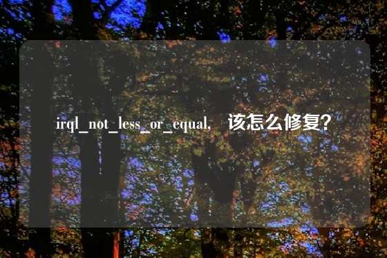 irql_not_less_or_equal,   该怎么修复？