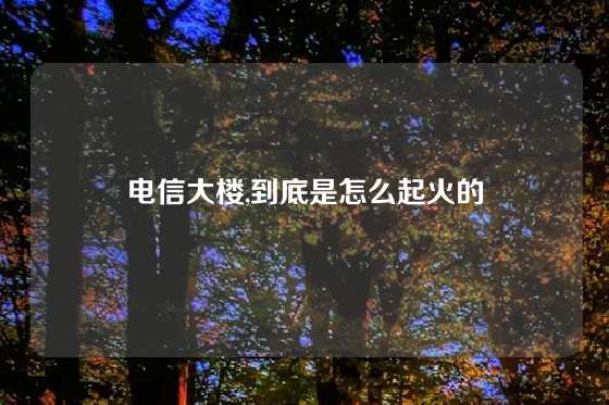 电信大楼,到底是怎么起火的