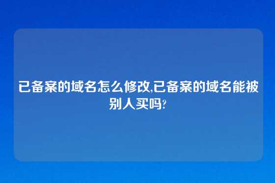已备案的域名怎么修改,已备案的域名能被别人买吗?