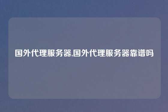 国外代理服务器,国外代理服务器靠谱吗