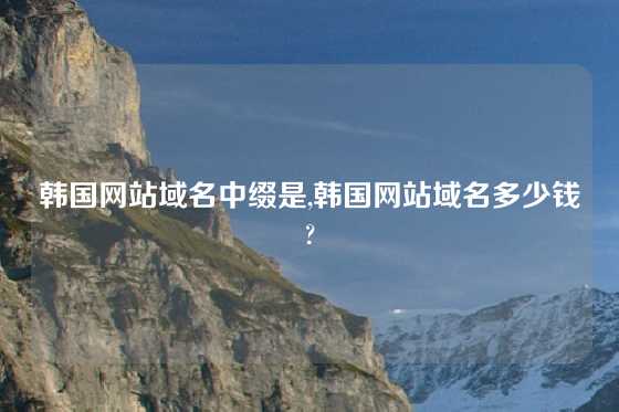 韩国网站域名中缀是,韩国网站域名多少钱?