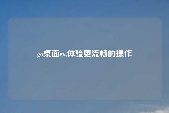 go桌面ex,体验更流畅的操作