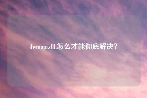 dwmapi.dll,怎么才能彻底解决？