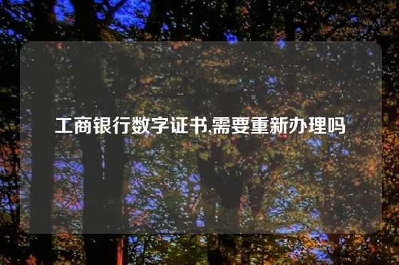工商银行数字证书,需要重新办理吗