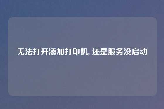 无法打开添加打印机, 还是服务没启动