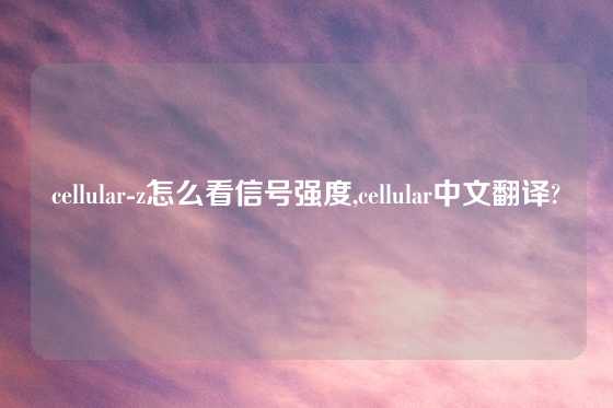 cellular-z怎么看信号强度,cellular中文翻译?