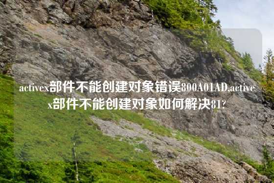 activex部件不能创建对象错误800A01AD,activex部件不能创建对象如何解决81?